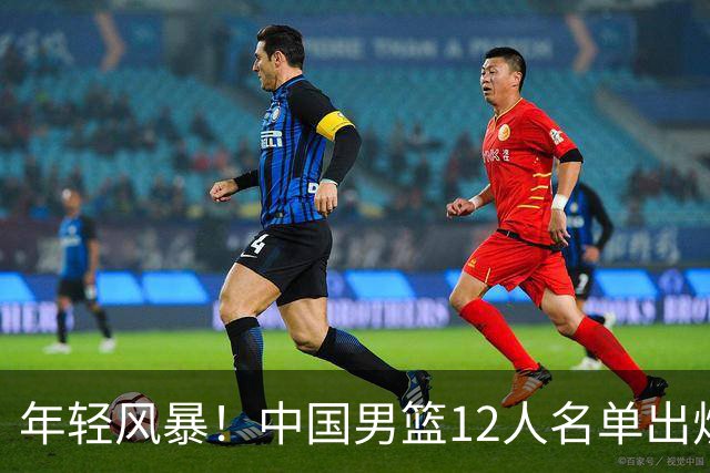 年轻风暴！中国男篮12人名单出炉，杨瀚森扛大旗，内线锋线很强