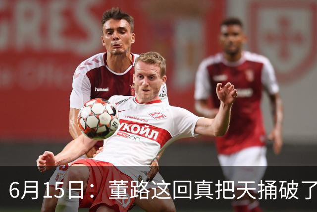 6月15日：董路这回真把天捅破了，西甲球队开出九千欧元签字费求签年轻球员刘凯源